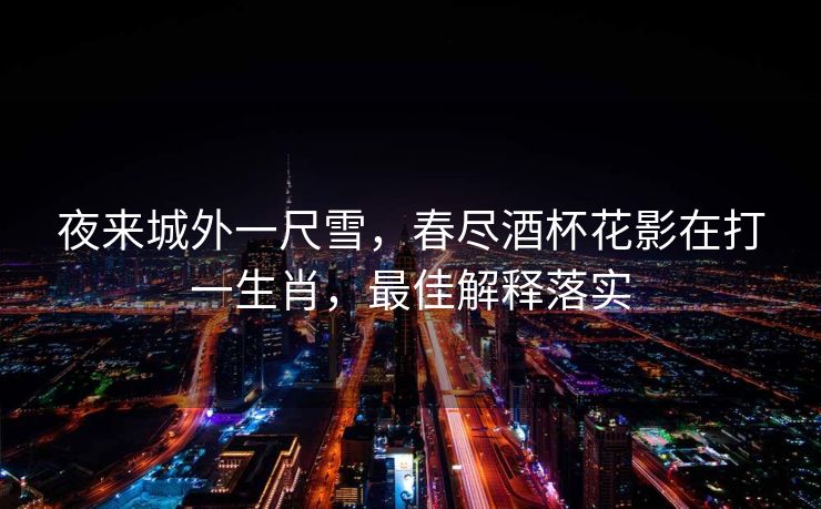 夜来城外一尺雪，春尽酒杯花影在打一生肖，最佳解释落实