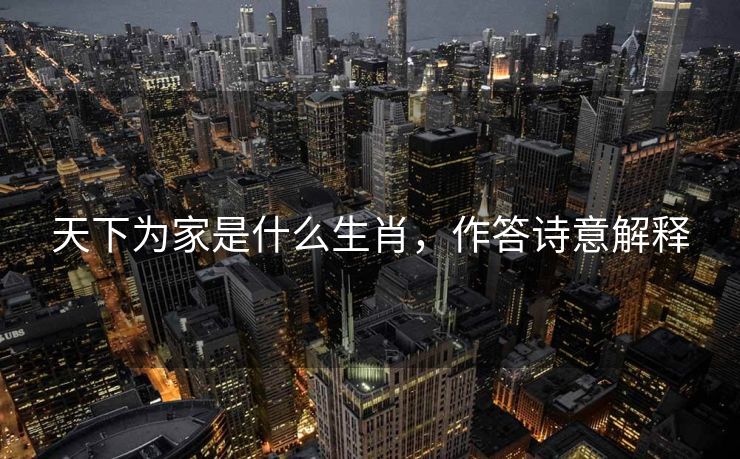 天下为家是什么生肖，作答诗意解释