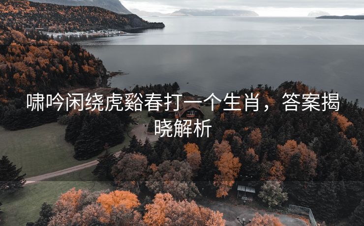 啸吟闲绕虎谿春打一个生肖，答案揭晓解析