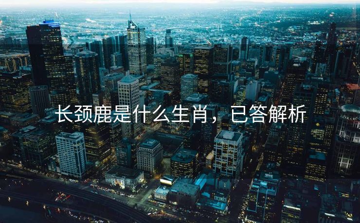 长颈鹿是什么生肖，已答解析