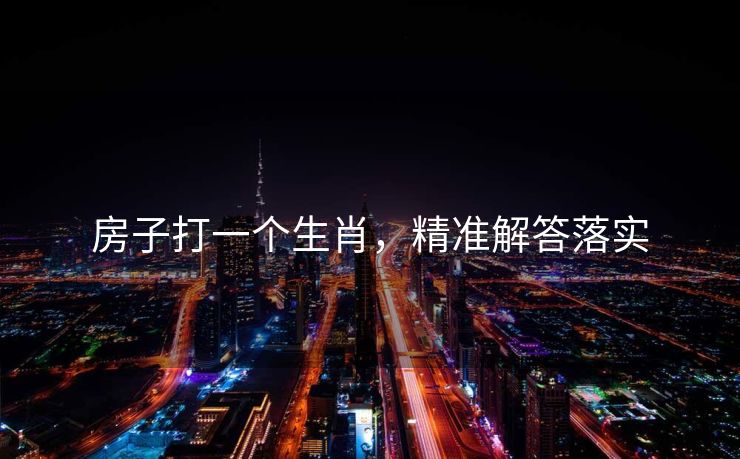 房子打一个生肖，精准解答落实