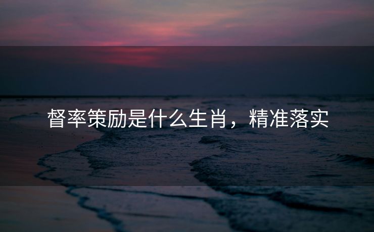 督率策励是什么生肖，精准落实