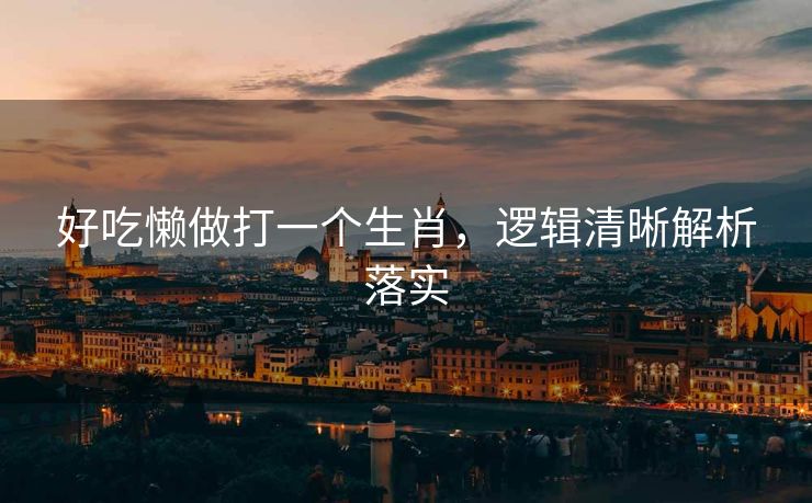 好吃懒做打一个生肖，逻辑清晰解析落实