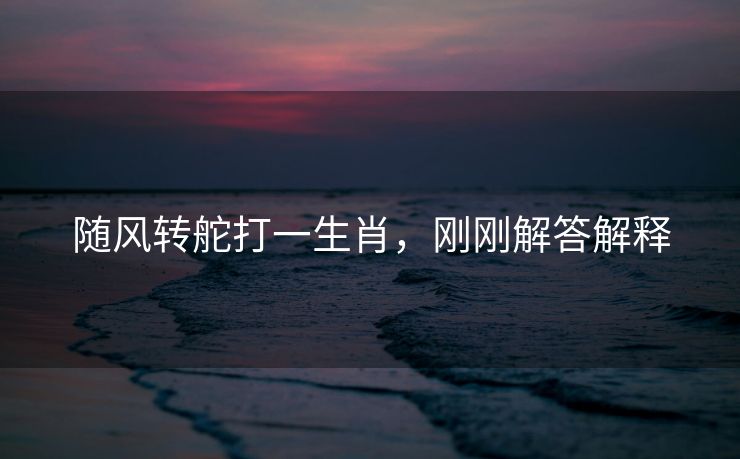 随风转舵打一生肖，刚刚解答解释