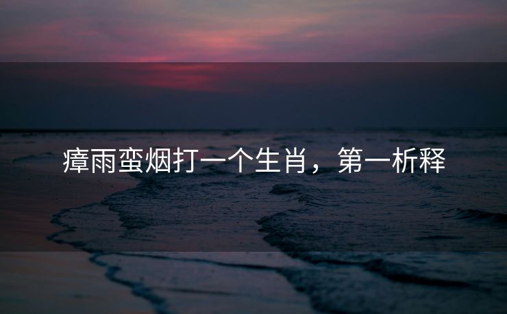 瘴雨蛮烟打一个生肖，第一析释