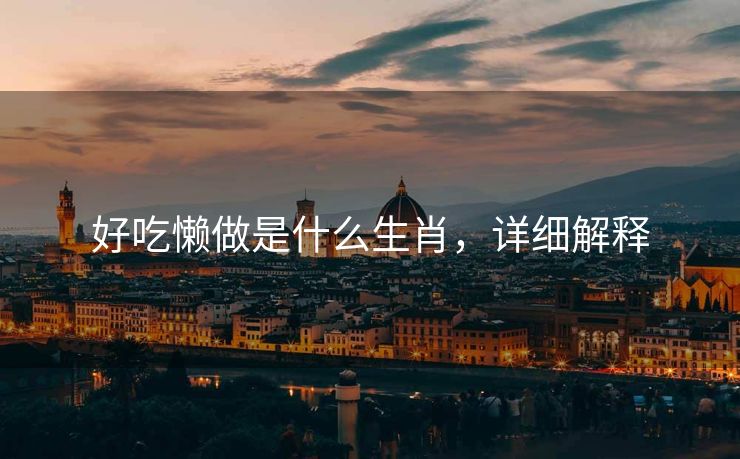 好吃懒做是什么生肖，详细解释