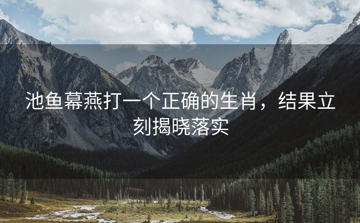 池鱼幕燕打一个正确的生肖，结果立刻揭晓落实