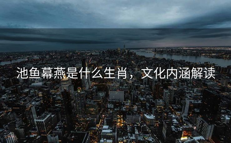 池鱼幕燕是什么生肖，文化内涵解读