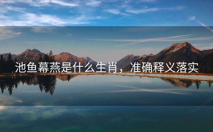 池鱼幕燕是什么生肖，准确释义落实
