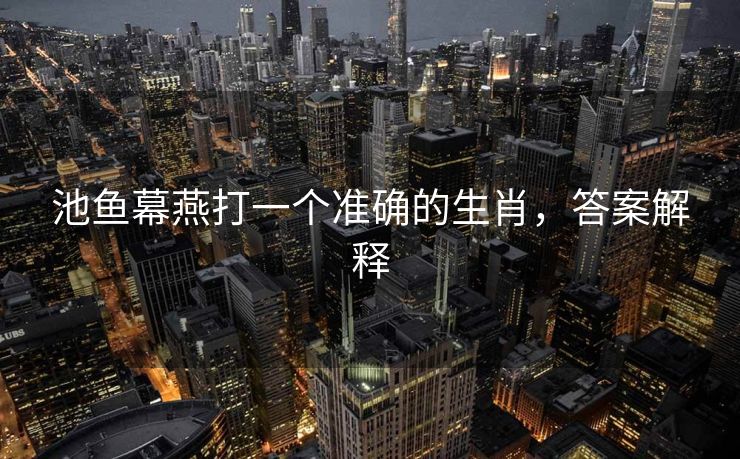 池鱼幕燕打一个准确的生肖，答案解释