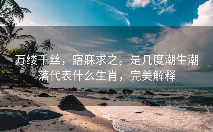 万缕千丝，寤寐求之。是几度潮生潮落代表什么生肖，完美解释