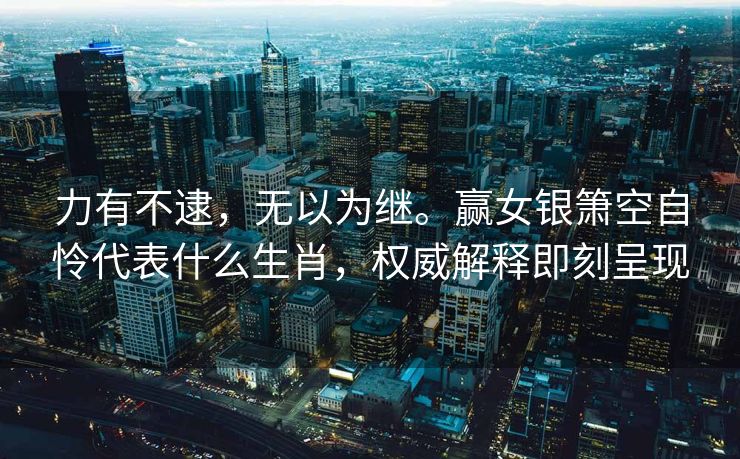 力有不逮，无以为继。赢女银箫空自怜代表什么生肖，权威解释即刻呈现