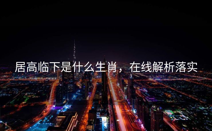 居高临下是什么生肖，在线解析落实
