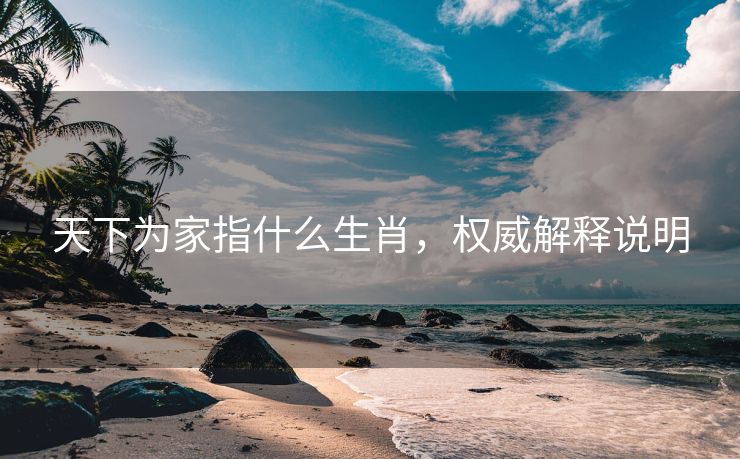 天下为家指什么生肖，权威解释说明
