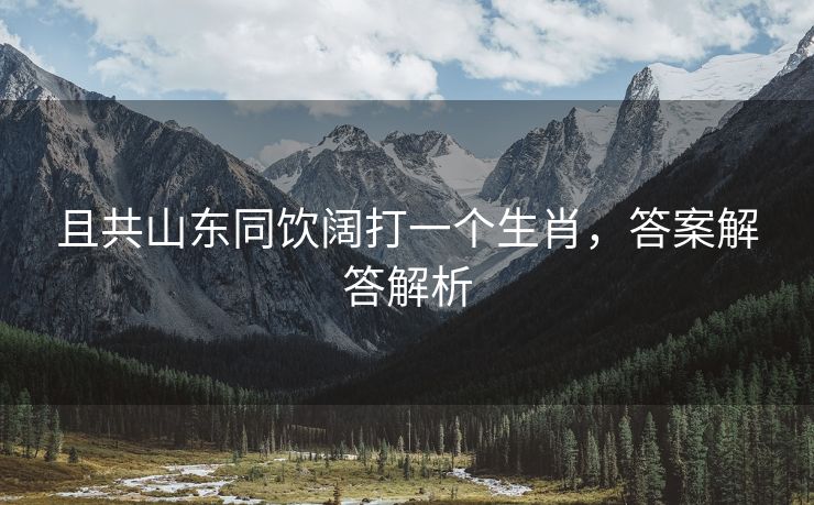 且共山东同饮阔打一个生肖，答案解答解析