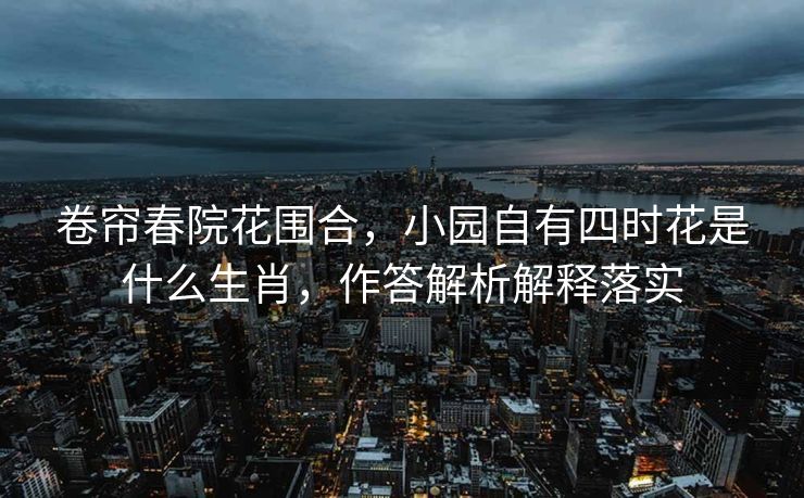 卷帘春院花围合，小园自有四时花是什么生肖，作答解析解释落实