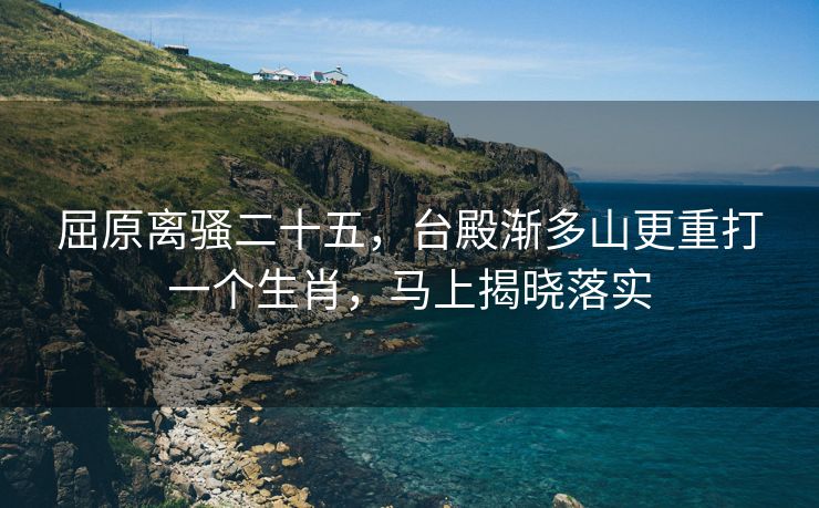 屈原离骚二十五，台殿渐多山更重打一个生肖，马上揭晓落实