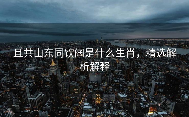 且共山东同饮阔是什么生肖，精选解析解释