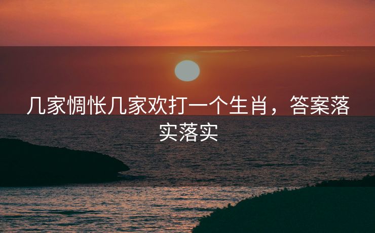 几家惆怅几家欢打一个生肖，答案落实落实