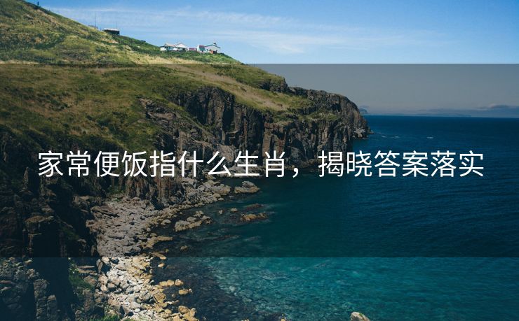 家常便饭指什么生肖，揭晓答案落实