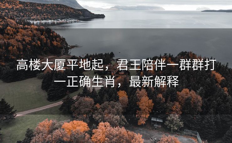 高楼大厦平地起，君王陪伴一群群打一正确生肖，最新解释