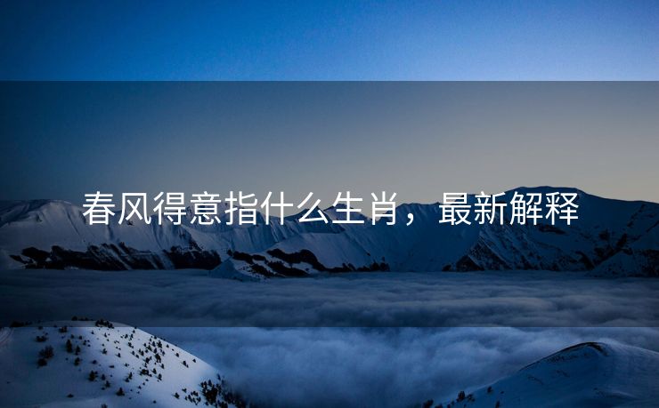 春风得意指什么生肖，最新解释
