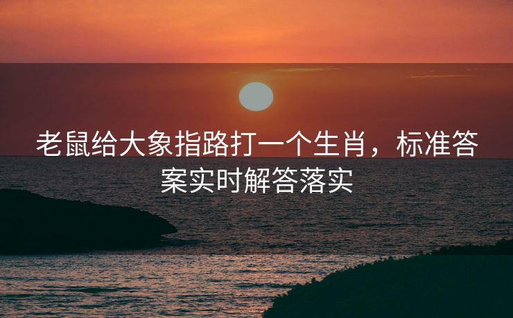 老鼠给大象指路打一个生肖，标准答案实时解答落实