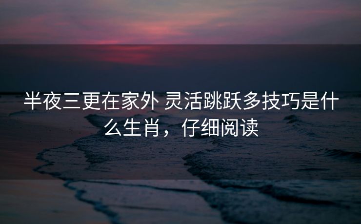 半夜三更在家外 灵活跳跃多技巧是什么生肖，仔细阅读