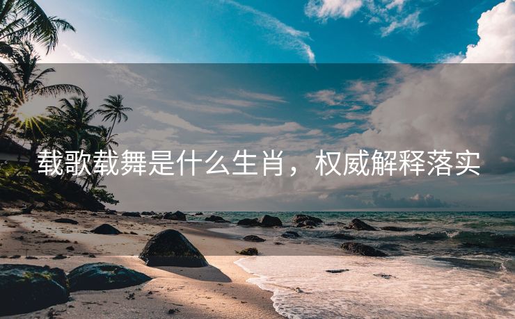 载歌载舞是什么生肖，权威解释落实