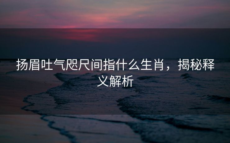扬眉吐气咫尺间指什么生肖，揭秘释义解析