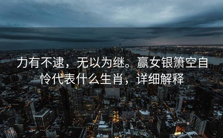 力有不逮，无以为继。赢女银箫空自怜代表什么生肖，详细解释
