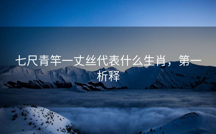 七尺青竿一丈丝代表什么生肖，第一析释