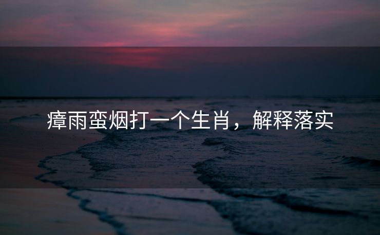 瘴雨蛮烟打一个生肖，解释落实