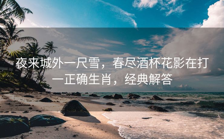 夜来城外一尺雪，春尽酒杯花影在打一正确生肖，经典解答