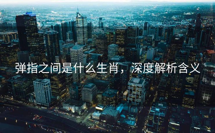弹指之间是什么生肖，深度解析含义