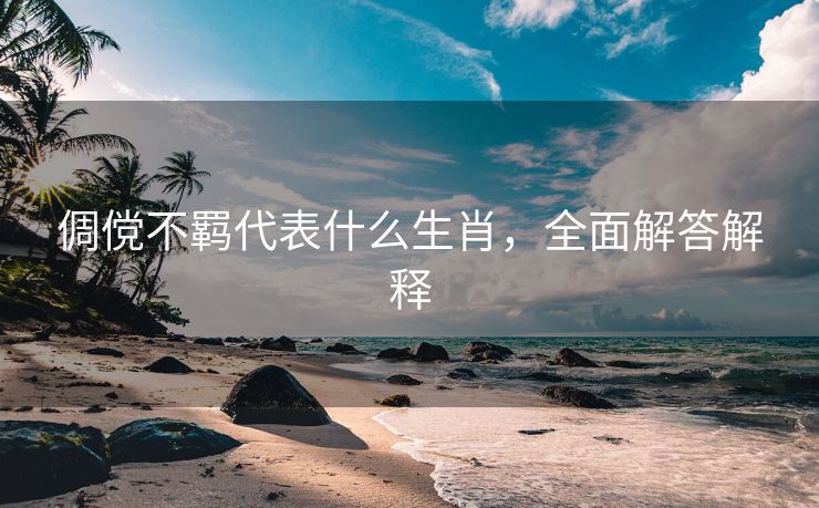 倜傥不羁代表什么生肖，全面解答解释