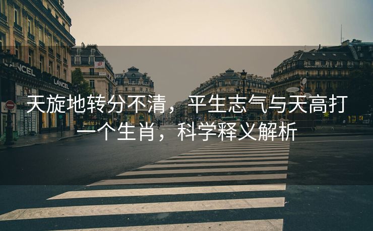 天旋地转分不清，平生志气与天高打一个生肖，科学释义解析