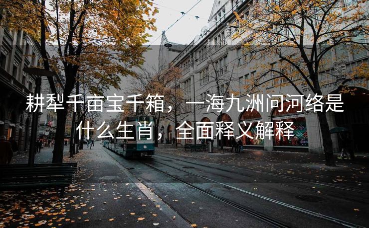 耕犁千亩宝千箱，一海九洲问河络是什么生肖，全面释义解释