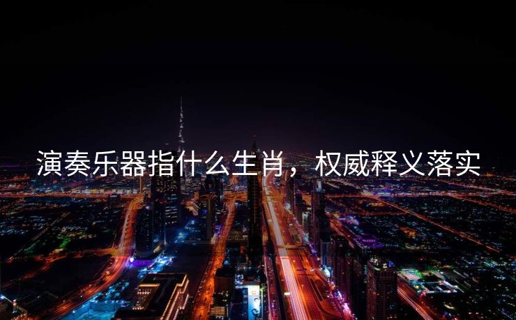 演奏乐器指什么生肖，权威释义落实