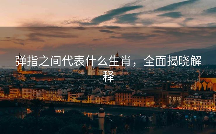 弹指之间代表什么生肖，全面揭晓解释