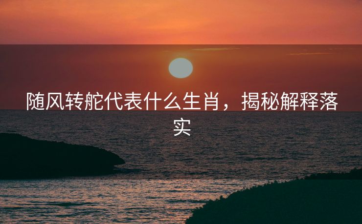 随风转舵代表什么生肖，揭秘解释落实