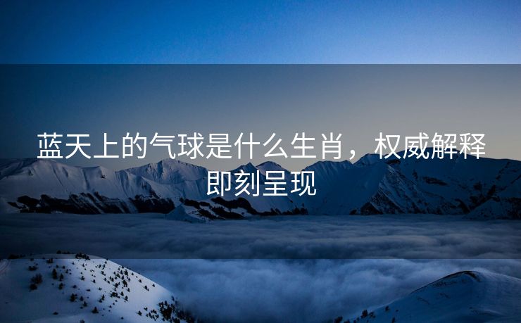 蓝天上的气球是什么生肖，权威解释即刻呈现