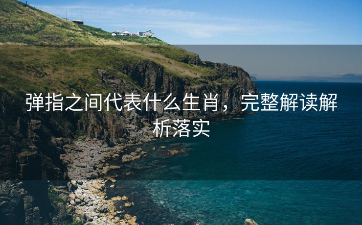 弹指之间代表什么生肖，完整解读解析落实