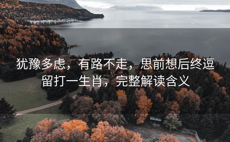 犹豫多虑，有路不走，思前想后终逗留打一生肖，完整解读含义