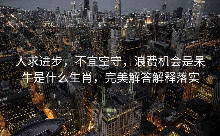 人求进步，不宜空守，浪费机会是呆牛是什么生肖，完美解答解释落实