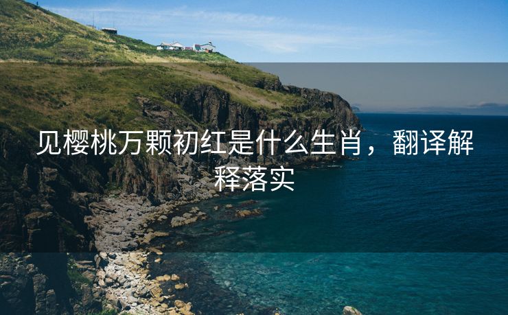 见樱桃万颗初红是什么生肖，翻译解释落实