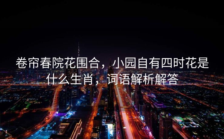 卷帘春院花围合，小园自有四时花是什么生肖，词语解析解答