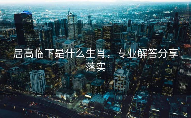 居高临下是什么生肖，专业解答分享落实