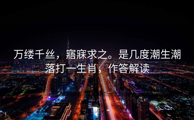 万缕千丝，寤寐求之。是几度潮生潮落打一生肖，作答解读