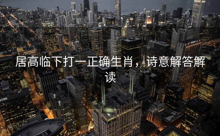 居高临下打一正确生肖，诗意解答解读